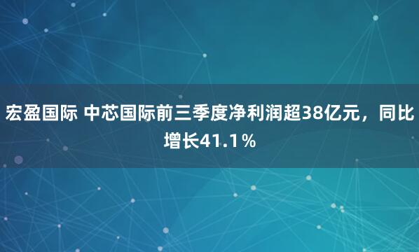 宏盈国际 中芯国际前三季度净利润超38亿元,同比增长41.1%