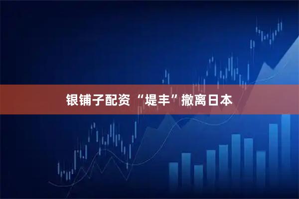 银铺子配资 “堤丰”撤离日本