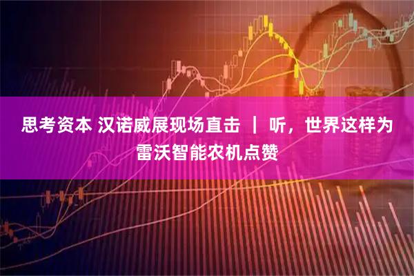 思考资本 汉诺威展现场直击 ｜ 听，世界这样为雷沃智能农机点赞