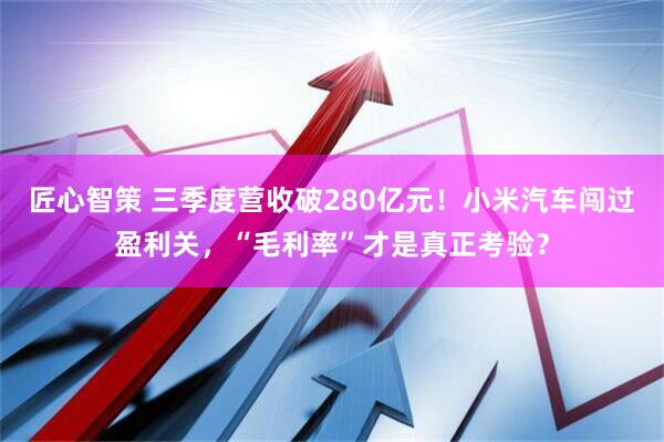 匠心智策 三季度营收破280亿元！小米汽车闯过盈利关，“毛利率”才是真正考验？