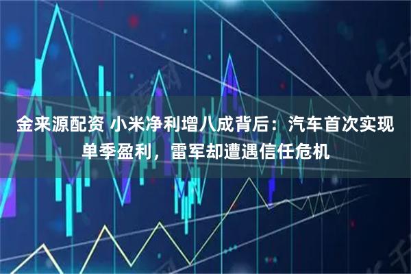 金来源配资 小米净利增八成背后:汽车首次实现单季盈利,雷军却遭遇信任危机