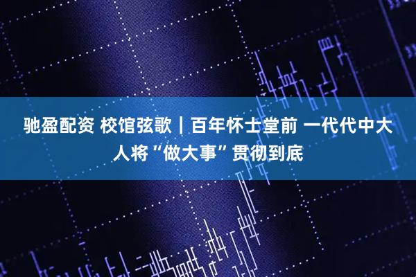 驰盈配资 校馆弦歌｜百年怀士堂前 一代代中大人将“做大事”贯彻到底