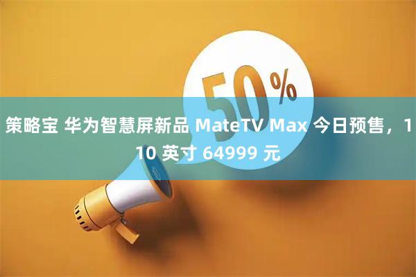 策略宝 华为智慧屏新品 MateTV Max 今日预售，110 英寸 64999 元