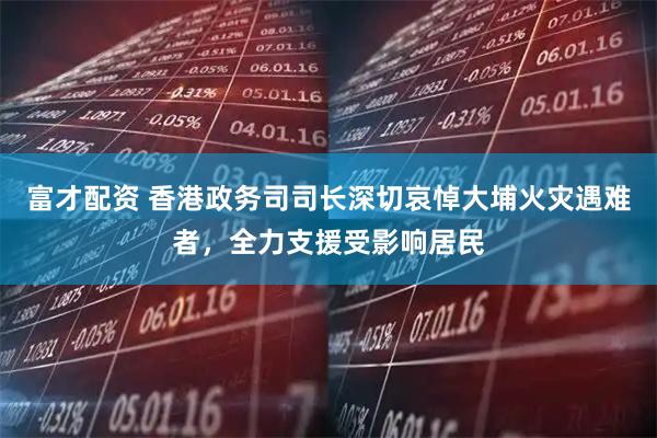 富才配资 香港政务司司长深切哀悼大埔火灾遇难者，全力支援受影响居民