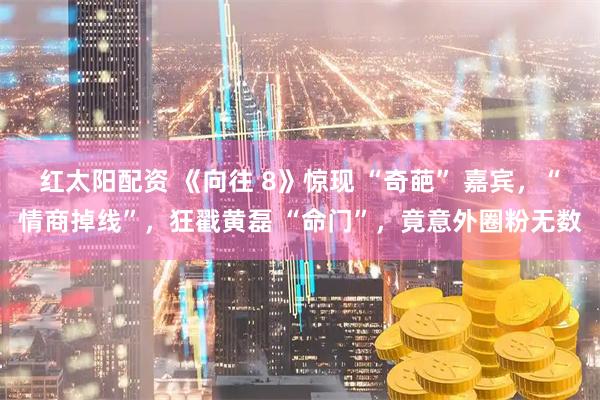 红太阳配资 《向往 8》惊现 “奇葩” 嘉宾，“情商掉线”，狂戳黄磊 “命门”，竟意外圈粉无数