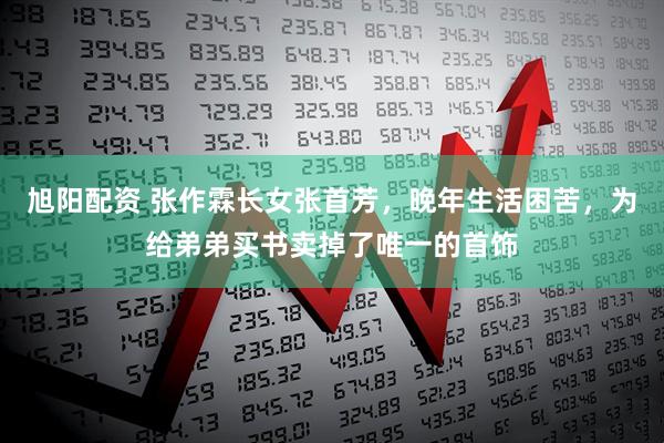 旭阳配资 张作霖长女张首芳，晚年生活困苦，为给弟弟买书卖掉了唯一的首饰