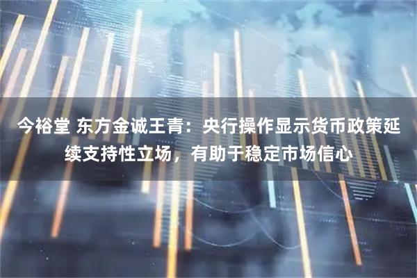今裕堂 东方金诚王青：央行操作显示货币政策延续支持性立场，有助于稳定市场信心