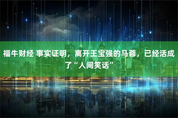 福牛财经 事实证明，离开王宝强的马蓉，已经活成了“人间笑话”