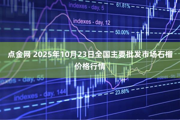 点金网 2025年10月23日全国主要批发市场石榴价格行情