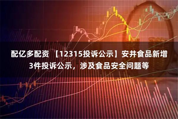 配亿多配资 【12315投诉公示】安井食品新增3件投诉公示，涉及食品安全问题等