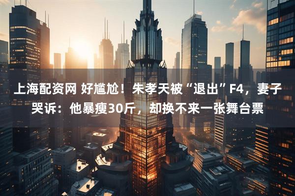 上海配资网 好尴尬！朱孝天被“退出”F4，妻子哭诉：他暴瘦30斤，却换不来一张舞台票