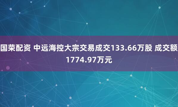 国荣配资 中远海控大宗交易成交133.66万股 成交额1774.97万元