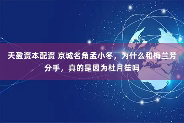 天盈资本配资 京城名角孟小冬,为什么和梅兰芳分手,真的是因为杜月笙吗