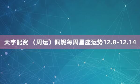 天宇配资 (周运)佩妮每周星座运势12.8-12.14