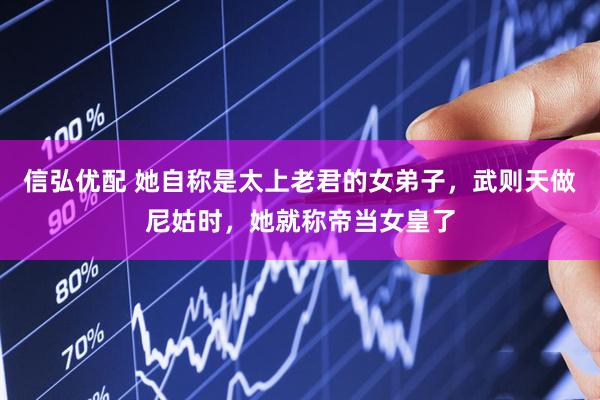 信弘优配 她自称是太上老君的女弟子,武则天做尼姑时,她就称帝当女皇了