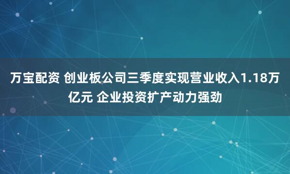 万宝配资 创业板公司三季度实现营业收入1.18万亿元 企业投资扩产动力强劲