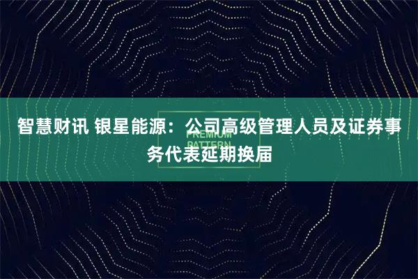 智慧财讯 银星能源:公司高级管理人员及证券事务代表延期换届