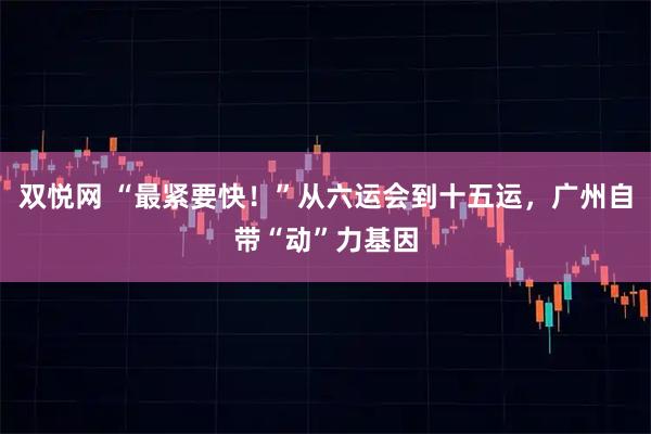 双悦网 “最紧要快!”从六运会到十五运,广州自带“动”力基因