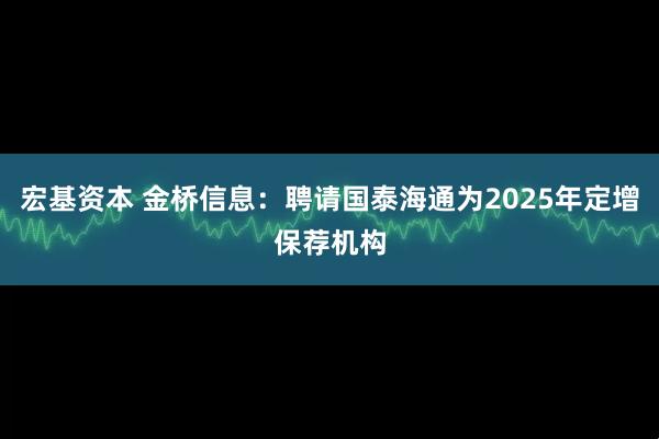 宏基资本 金桥信息：聘请国泰海通为2025年定增保荐机构