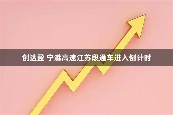 创达盈 宁滁高速江苏段通车进入倒计时