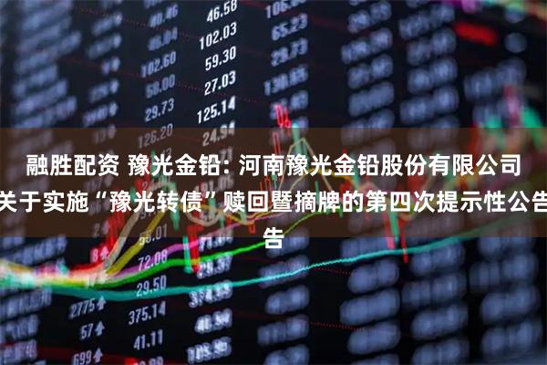 融胜配资 豫光金铅: 河南豫光金铅股份有限公司关于实施“豫光转债”赎回暨摘牌的第四次提示性公告
