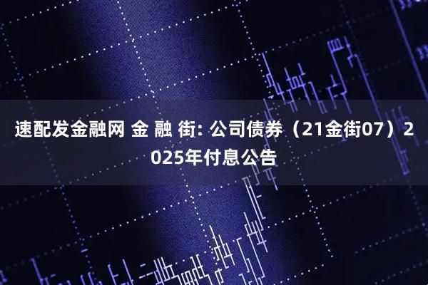 速配发金融网 金 融 街: 公司债券(21金街07)2025年付息公告