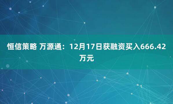 恒信策略 万源通:12月17日获融资买入666.42万元