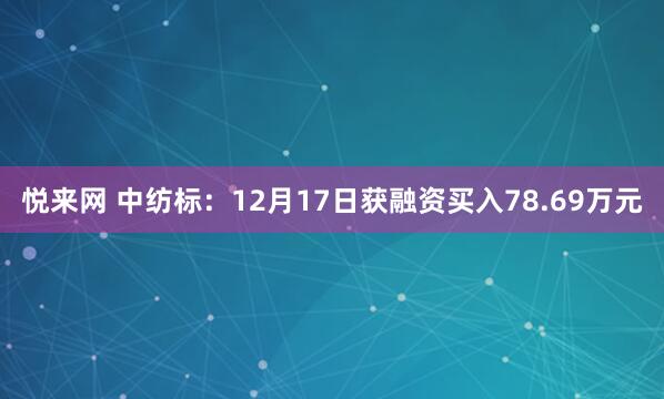 悦来网 中纺标:12月17日获融资买入78.69万元