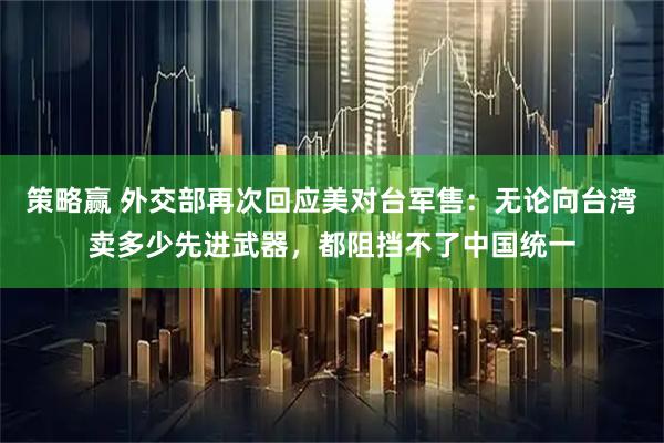 策略赢 外交部再次回应美对台军售：无论向台湾卖多少先进武器，都阻挡不了中国统一