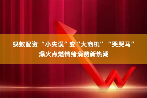 蚂蚁配资 “小失误”变“大商机” “哭哭马”爆火点燃情绪消费新热潮