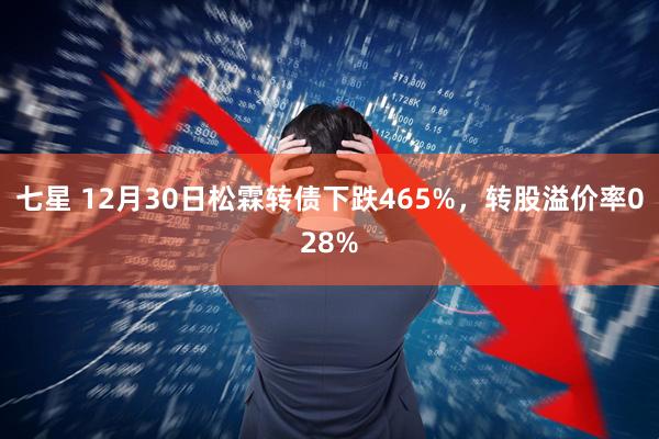 七星 12月30日松霖转债下跌465%，转股溢价率028%