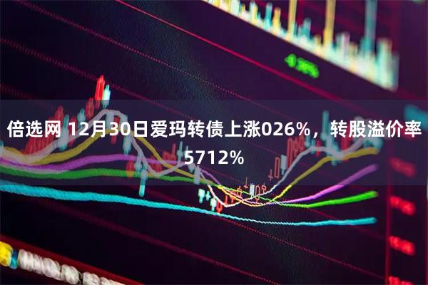 倍选网 12月30日爱玛转债上涨026%，转股溢价率5712%
