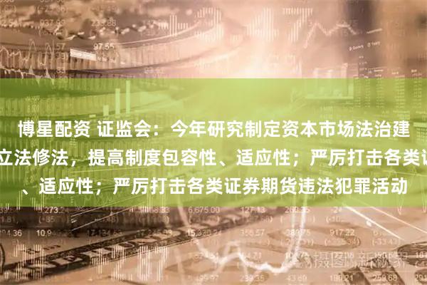 博星配资 证监会：今年研究制定资本市场法治建设规划 加快重点领域立法修法，提高制度包容性、适应性；严厉打击各类证券期货违法犯罪活动