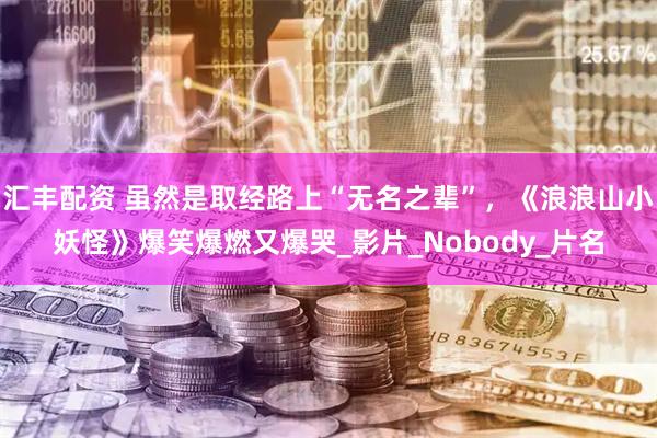 汇丰配资 虽然是取经路上“无名之辈”，《浪浪山小妖怪》爆笑爆燃又爆哭_影片_Nobody_片名