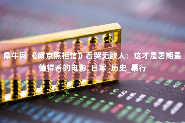 鼎牛网 《南京照相馆》看哭无数人:这才是暑期最值得看的电影_日军_历史_暴行
