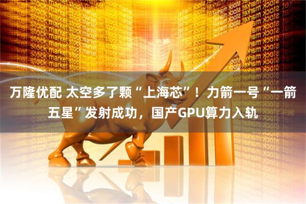万隆优配 太空多了颗“上海芯”！力箭一号“一箭五星”发射成功，国产GPU算力入轨