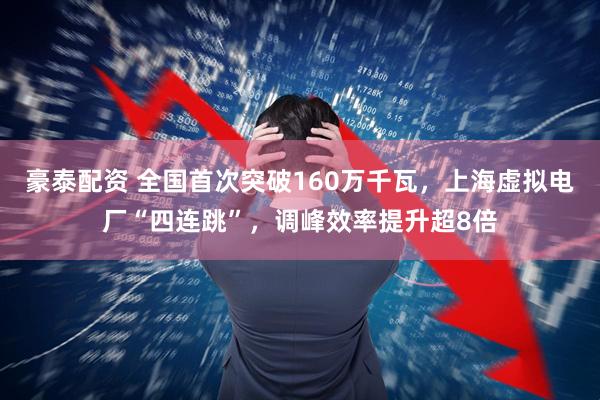 豪泰配资 全国首次突破160万千瓦，上海虚拟电厂“四连跳”，调峰效率提升超8倍