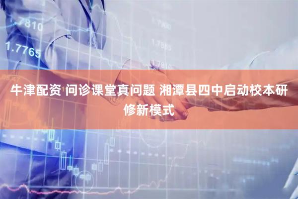 牛津配资 问诊课堂真问题 湘潭县四中启动校本研修新模式