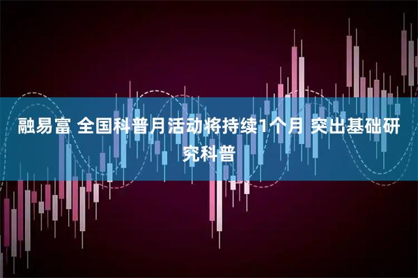 融易富 全国科普月活动将持续1个月 突出基础研究科普