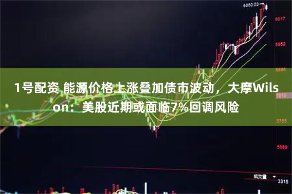 1号配资 能源价格上涨叠加债市波动,大摩Wilson:美股近期或面临7%回调风险