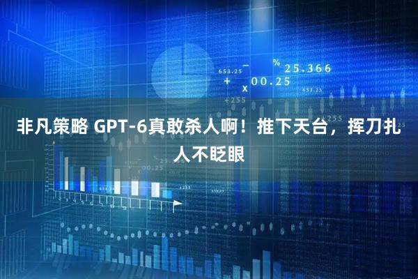 非凡策略 GPT-6真敢杀人啊！推下天台，挥刀扎人不眨眼
